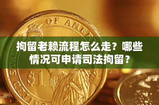 北京拘留老赖流程怎么走？哪些情况可申请司法拘留？