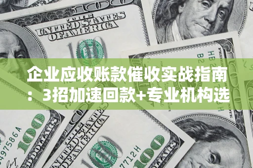 北京企业应收账款催收实战指南：3招加速回款+专业机构选择避坑