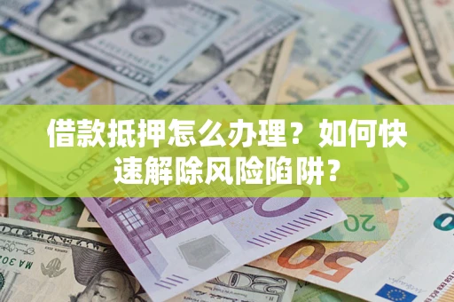 北京借款抵押怎么办理？如何快速解除风险陷阱？