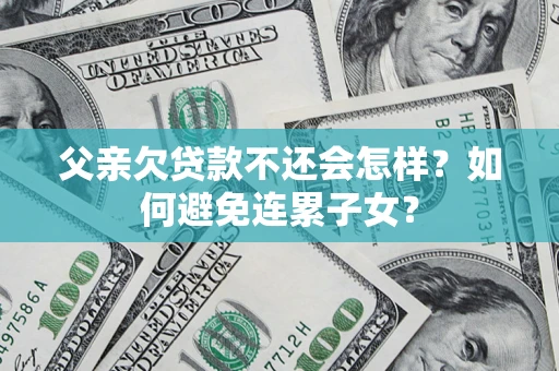 北京父亲欠贷款不还会怎样？如何避免连累子女？