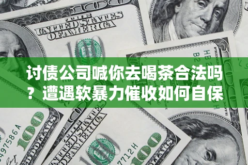北京讨债公司喊你去喝茶合法吗？遭遇软暴力催收如何自保？