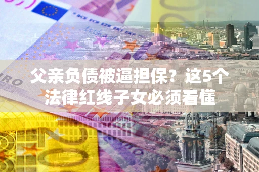 北京父亲负债被逼担保？这5个法律红线子女必须看懂