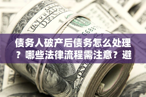 北京债务人破产后债务怎么处理？哪些法律流程需注意？避免踩坑指南
