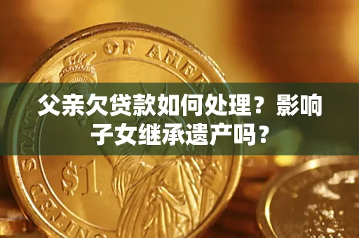 北京父亲欠贷款如何处理？影响子女继承遗产吗？