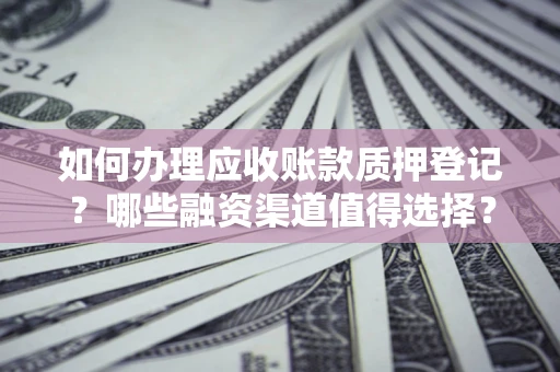 北京如何办理应收账款质押登记？哪些融资渠道值得选择？