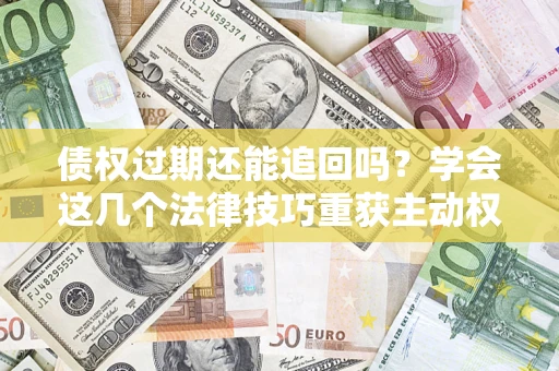 北京债权过期还能追回吗？学会这几个法律技巧重获主动权