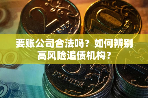 北京要账公司合法吗？如何辨别高风险追债机构？