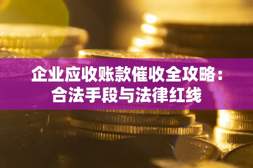 北京企业应收账款催收全攻略：合法手段与法律红线