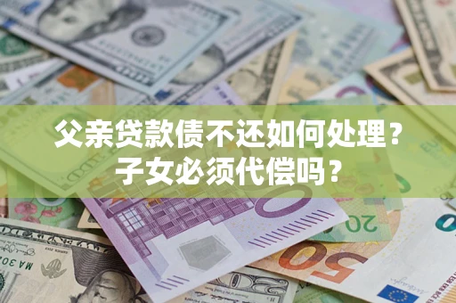 北京父亲贷款债不还如何处理？子女必须代偿吗？