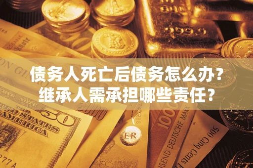 北京债务人死亡后债务怎么办？继承人需承担哪些责任？