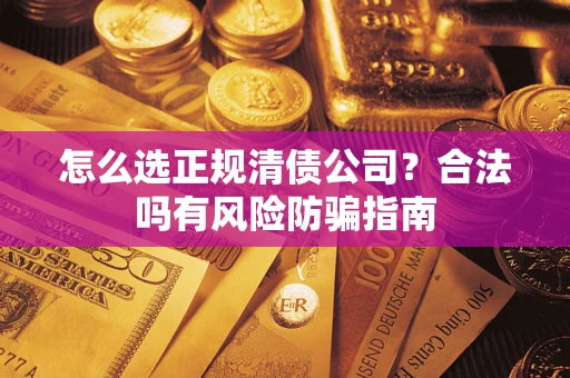 北京怎么选正规清债公司？合法吗有风险防骗指南
