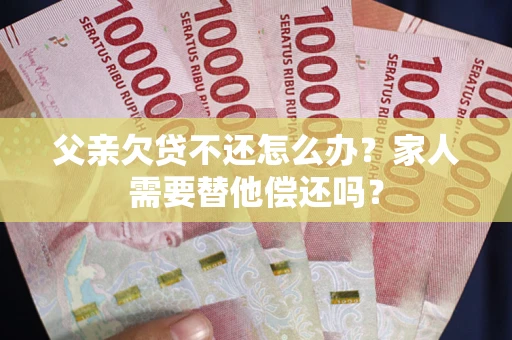 北京父亲欠贷不还怎么办？家人需要替他偿还吗？