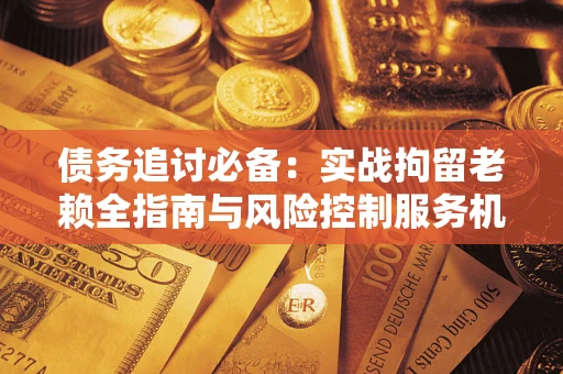 北京债务追讨必备：实战拘留老赖全指南与风险控制服务机构推荐
