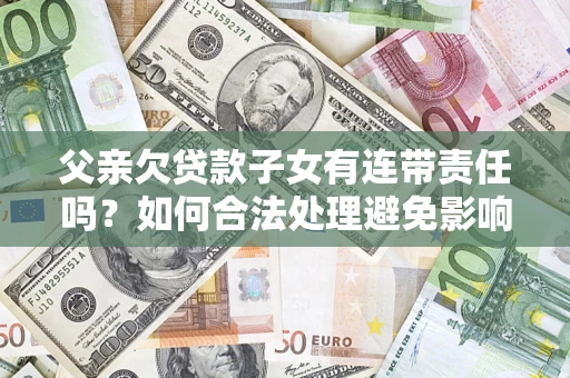 北京父亲欠贷款子女有连带责任吗？如何合法处理避免影响？