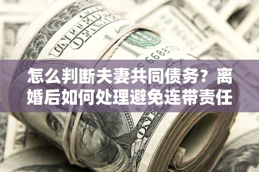 北京怎么判断夫妻共同债务？离婚后如何处理避免连带责任？