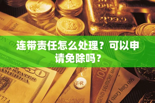 北京连带责任怎么处理？可以申请免除吗？