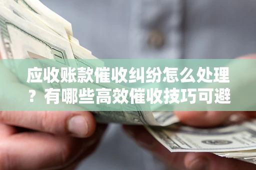 北京应收账款催收纠纷怎么处理？有哪些高效催收技巧可避免坏账？