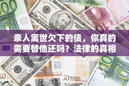 北京亲人离世欠下的债，你真的需要替他还吗？法律的真相或许与你想的不一样