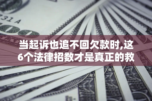 北京当起诉也追不回欠款时,这6个法律招数才是真正的救命稻草