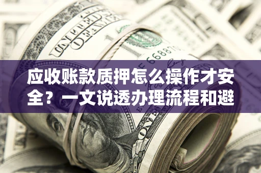 北京应收账款质押怎么操作才安全？一文说透办理流程和避险绝招